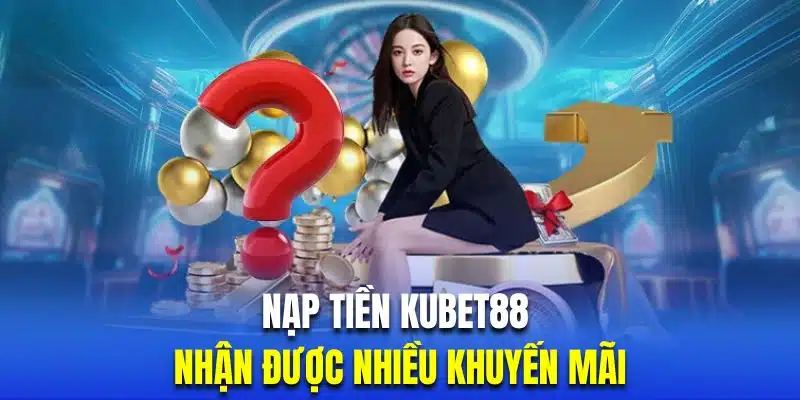 Nạp tiền Kubet88 sẽ nhận được nhiều khuyến mãi